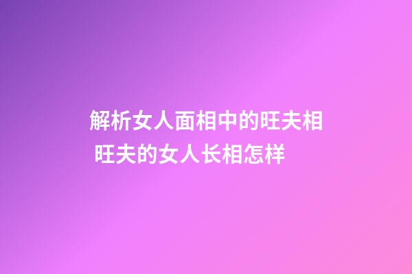 解析女人面相中的旺夫相 旺夫的女人长相怎样